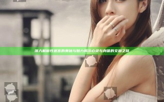 深入解析性迷宫的奥秘与魅力揭示心灵与身体的交融之旅
