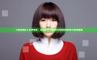 《熟妇荡欲》欧美电影：揭示欲望与情感交织的深刻故事与视觉盛宴