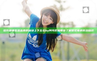 提升健康生活品质的秘诀上下左右by阿司匹林带你了解常见疾病防治知识