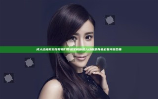 成人动漫网站推荐 热门作品全解析 成人动画爱好者必看内容合集