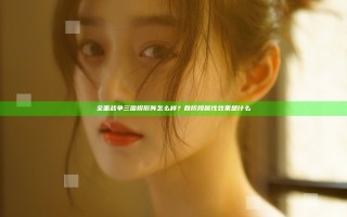 全面战争三国楔形阵怎么样？各阶段属性效果是什么