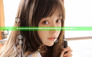 真人BBWBBWBBWBBW教程分享 让你轻松掌握BB书写技巧与运用方法