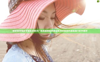 畅享夸克电影手机在线看无广告高画质影院体验在线观看新片最新热门影片推荐