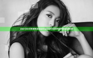 DNF2019年周年庆活动介绍 DNF2019年周年庆活动时间
