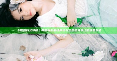 《漂亮的女邻居》韩国电影剧情解析与观后感分享让你欲罢不能 《漂亮的女邻居》韩国电影剧情解析与观后感分享让你欲罢不能