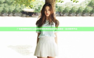 广东省驾驶培训公众服务网驾驶课程报名与信息查询一站式服务平台