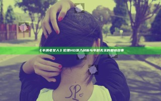 《丰满老女人》伦理HD 深入剖析与年龄无关的爱情故事