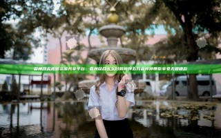 亚洲顶尖视频资源共享平台：亚洲综合久久日韩婷婷五月色婷婷带你享受无限精彩