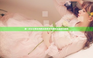 第一次让公摸全身的注意事项与细致准备技巧解析