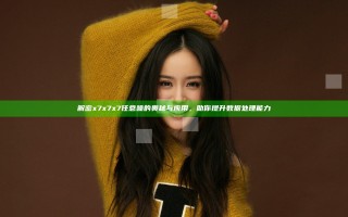解密x7x7x7任意噪的奥秘与应用，助你提升数据处理能力