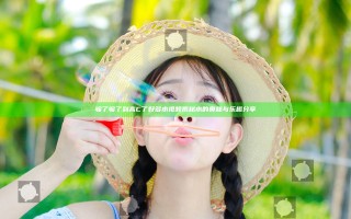 够了够了到高C了好多水视频揭秘水的奥秘与乐趣分享
