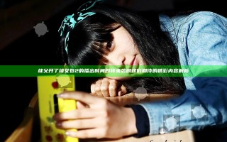 续父开了续女包2的播出时间即将来袭剧迷们期待的精彩内容解析