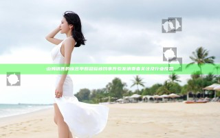 山姆销售的床笠甲醛超标被罚事件引发消费者关注及行业反思