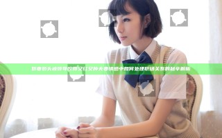 娇妻奶头被领导咬得又红又肿 夫妻情感中如何处理职场关系的秘辛解析
