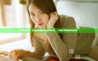 灭火宝贝：红遍网络的安全守护神，了解它的使用与优势