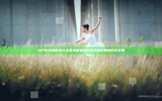 日产影视剧影视大全 各类剧集精彩推荐精彩回顾尽在这里