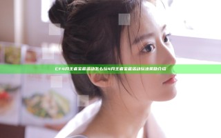 CF4月王者宝藏活动怎么玩 4月王者宝藏活动玩法奖励介绍