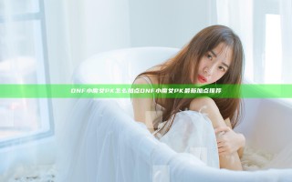DNF小魔女PK怎么加点 DNF小魔女PK最新加点推荐