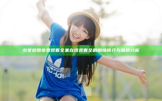 少女初婚免费观看全集在线观看全剧剧情简介与角色分析