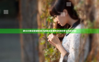 第102章 浴室缠欢 深入剖析浴室里的浪漫故事与情感交融