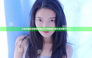 大地资源在线播放观看MV 乐享自然之美与音乐魅力齐飞