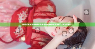 苹果手机id密码解锁-苹果手机id解锁密码忘记了,该怎么解开? 苹果手机id密码解锁-苹果手机id解锁密码忘记了,该怎么解开?
