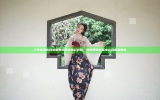 三年高清在线观看带你畅享精彩影片，每周更新热播电影和剧集推荐