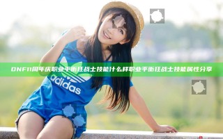 DNF11周年庆职业平衡狂战士技能什么样 职业平衡狂战士技能属性分享