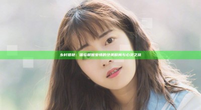 乡村猎艳：体验田园爱情的绝美瞬间与心灵之旅