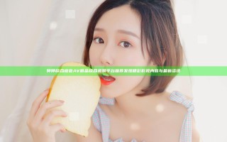 婷婷综合橙色AV精品综合视频平台推荐 发现精彩影视内容与最新资讯