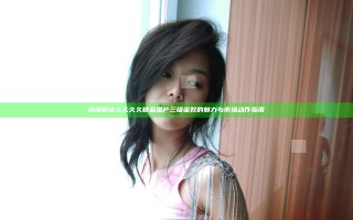 深度解读久久久久精品国产三级蜜奴的魅力与市场动作指南