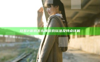 狂怒2游戏怎么样 游戏玩法及特点详解