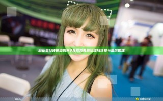 麻花星空传剧原创MV在线观看精彩播放连接与幕后揭秘