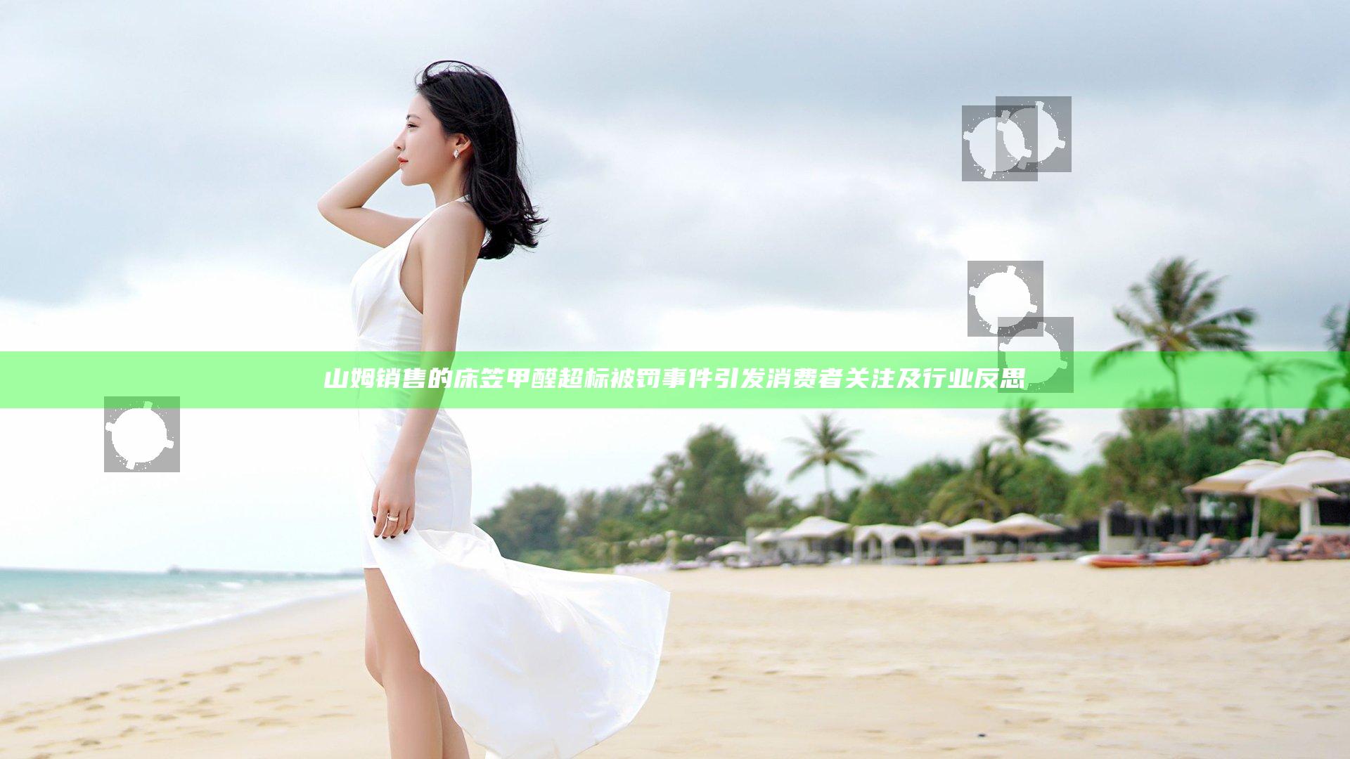 山姆销售的床笠甲醛超标被罚事件引发消费者关注及行业反思