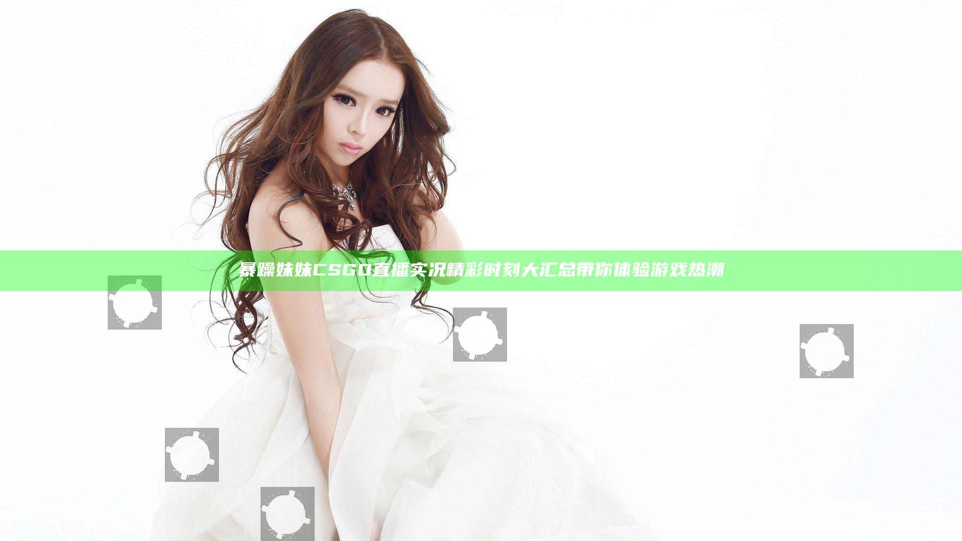 暴躁妹妹CSGO直播实况精彩时刻大汇总带你体验游戏热潮