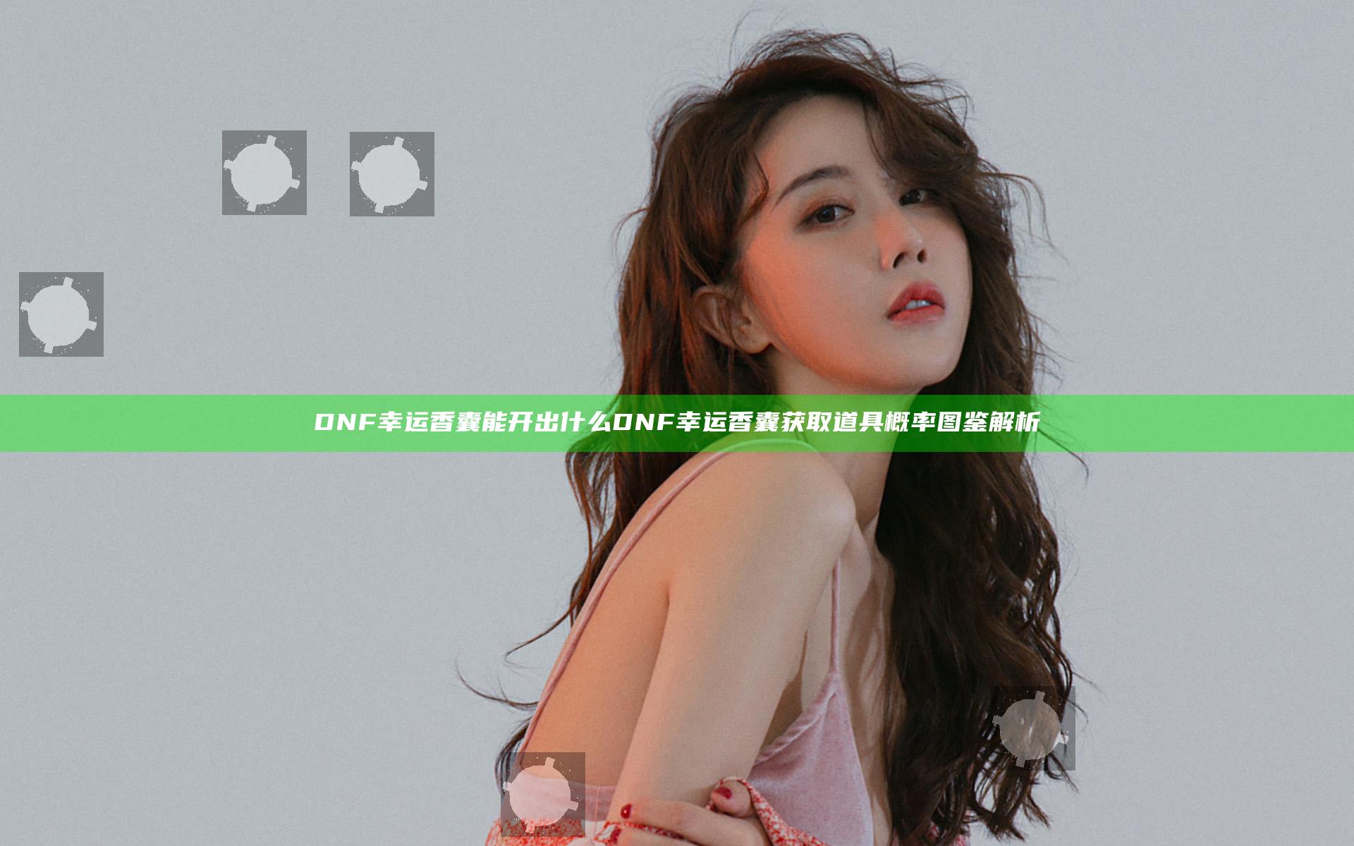 DNF幸运香囊能开出什么 DNF幸运香囊获取道具概率图鉴解析