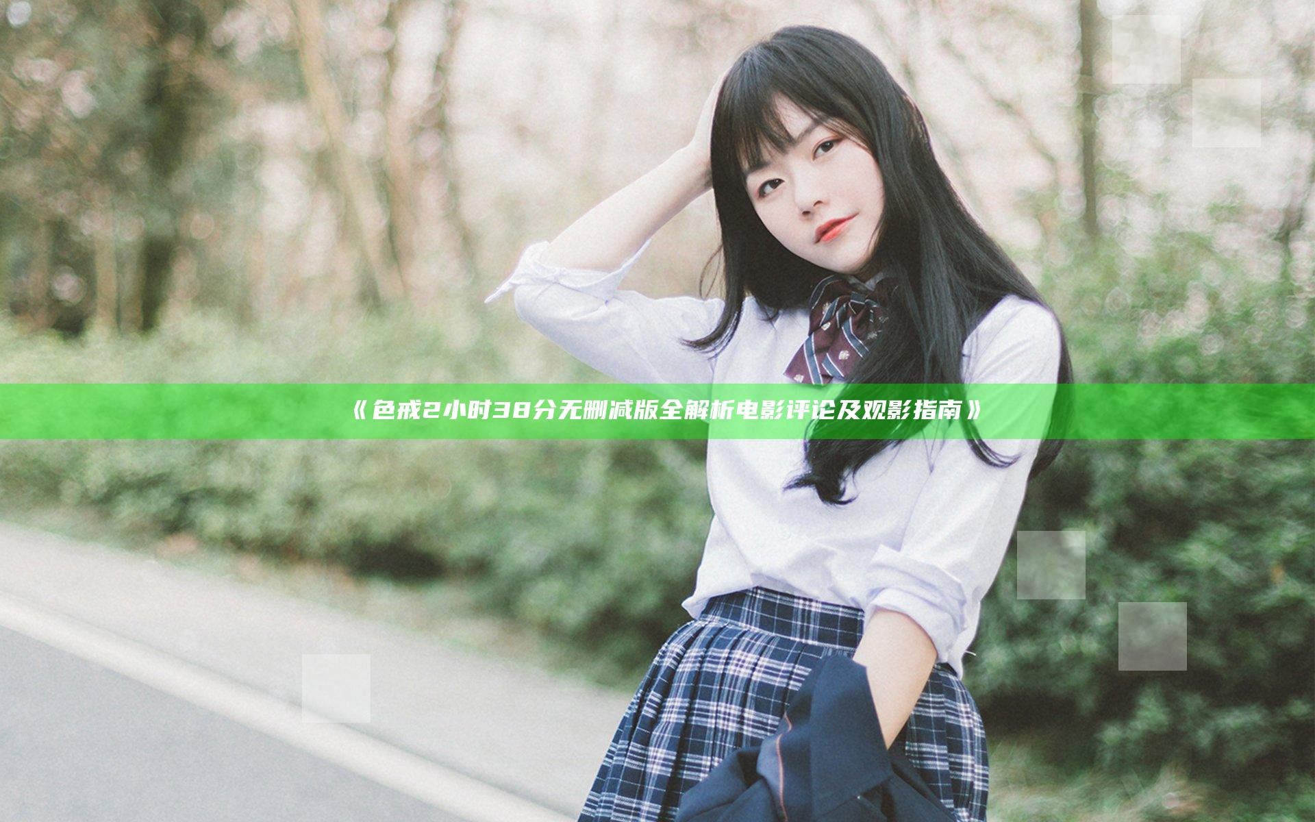 《色戒2小时38分无删减版全解析电影评论及观影指南》