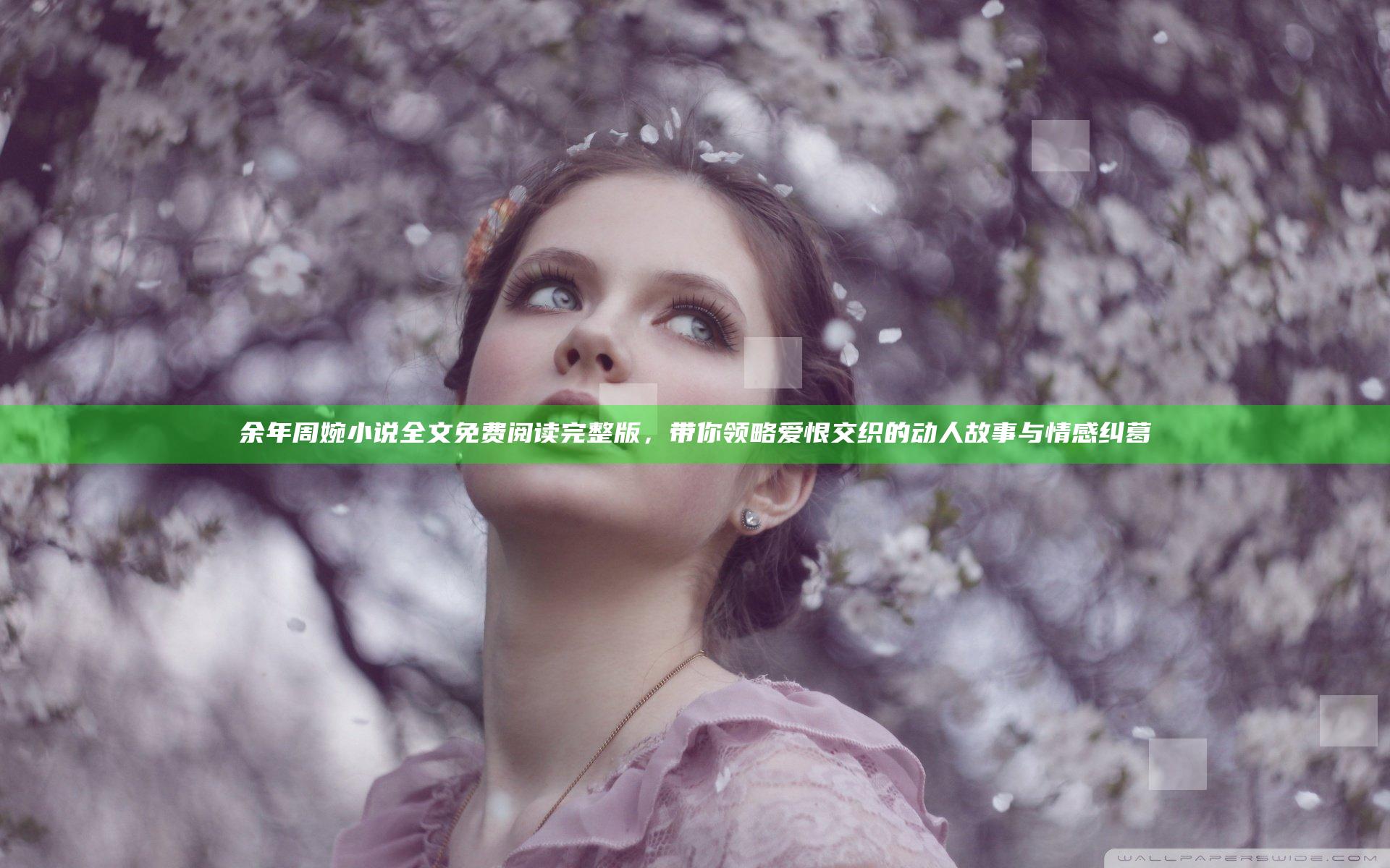 余年周婉小说全文免费阅读完整版，带你领略爱恨交织的动人故事与情感纠葛