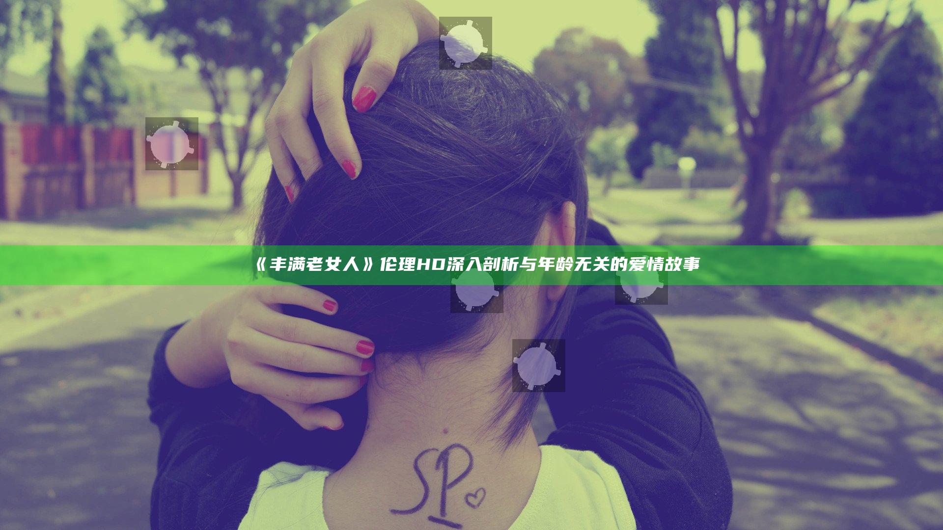 《丰满老女人》伦理HD 深入剖析与年龄无关的爱情故事