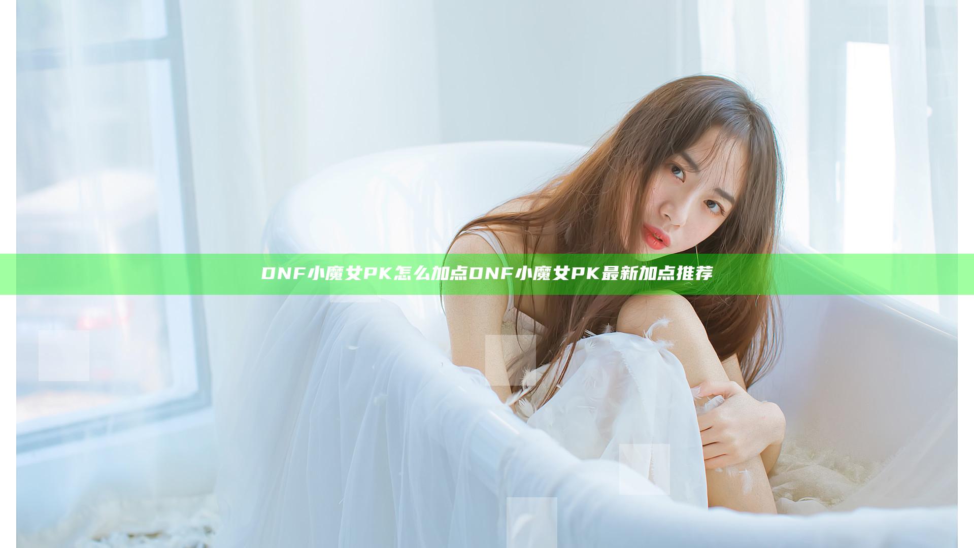 DNF小魔女PK怎么加点 DNF小魔女PK最新加点推荐