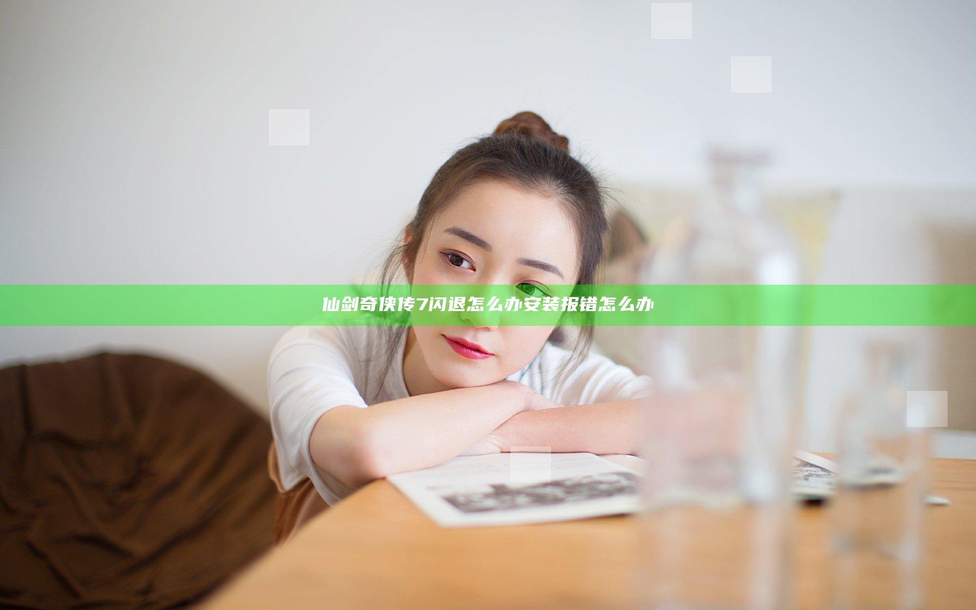 仙剑奇侠传7闪退怎么办 安装报错怎么办