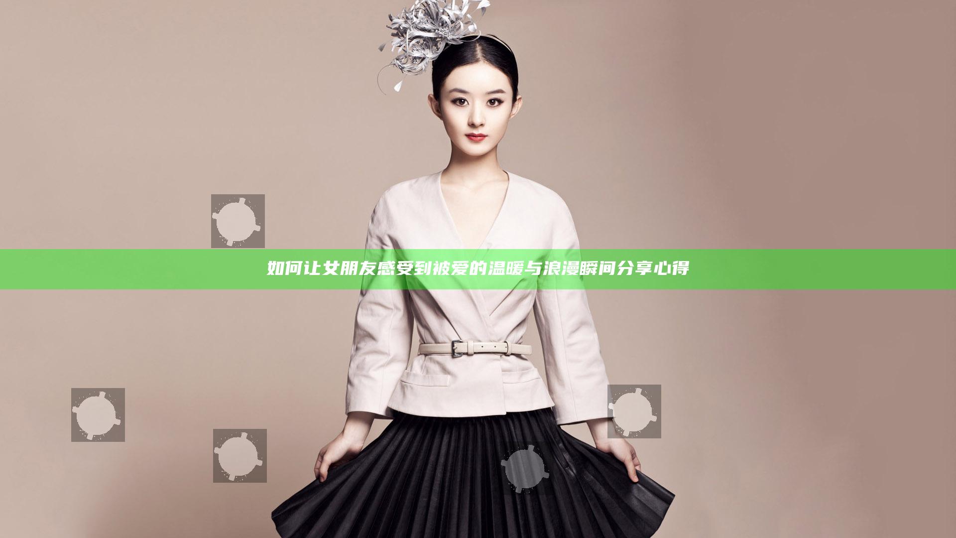 如何让女朋友感受到被爱的温暖与浪漫瞬间分享心得