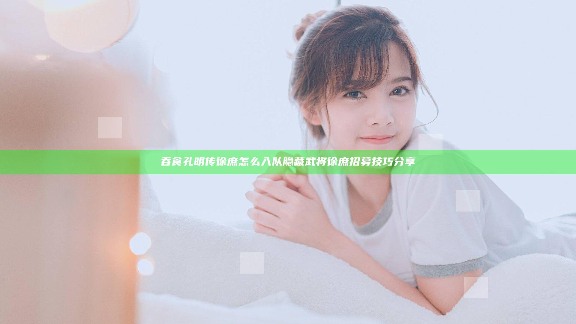 吞食孔明传徐庶怎么入队 隐藏武将徐庶招募技巧分享