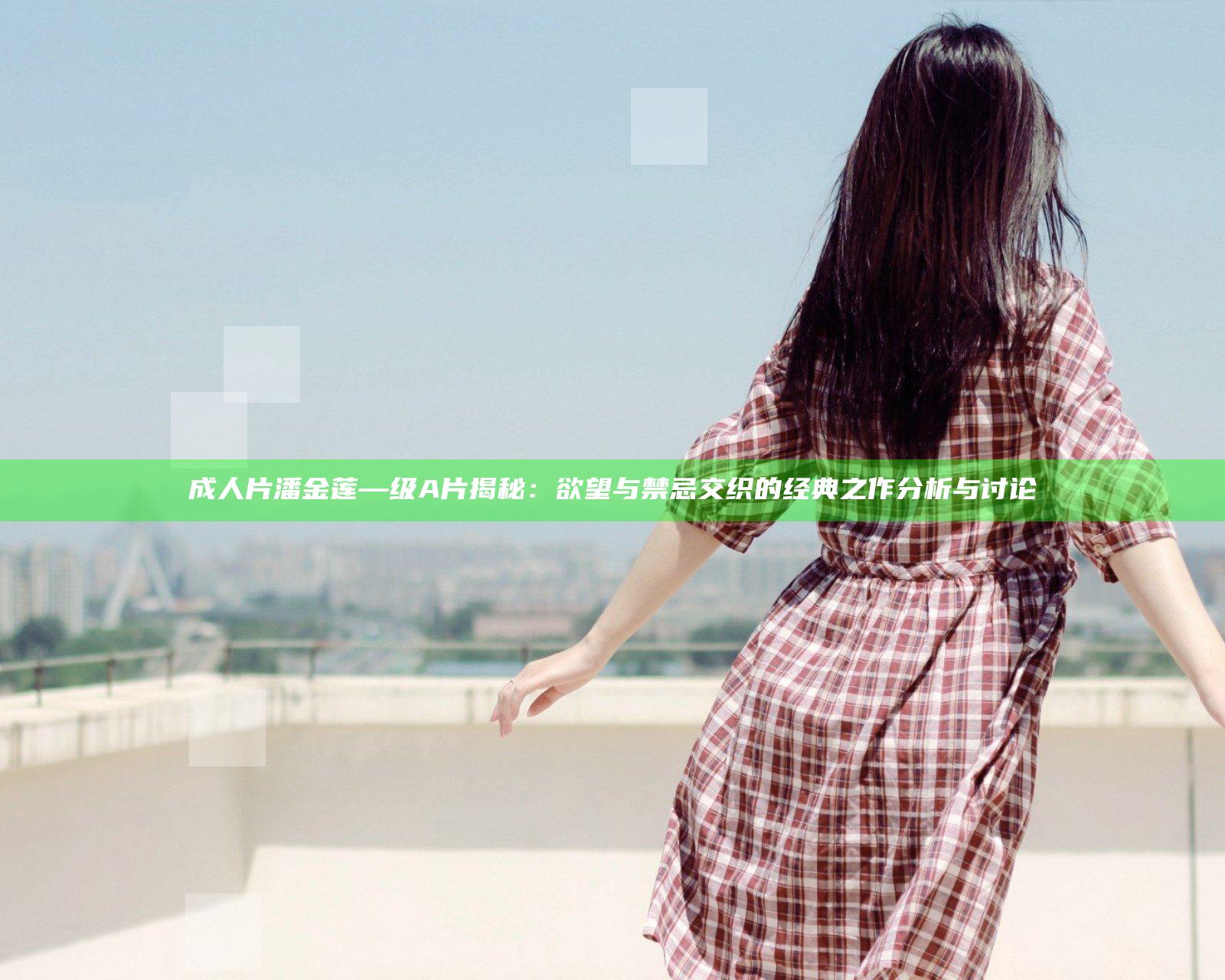成人片潘金莲—级A片揭秘：欲望与禁忌交织的经典之作分析与讨论