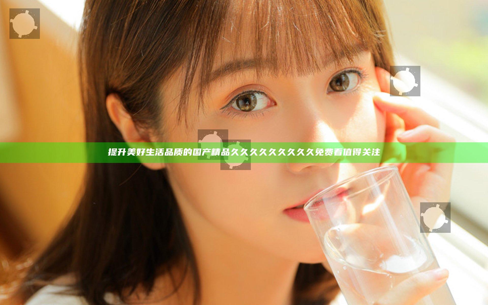 提升美好生活品质的国产精品久久久久久久久久久免费看值得关注