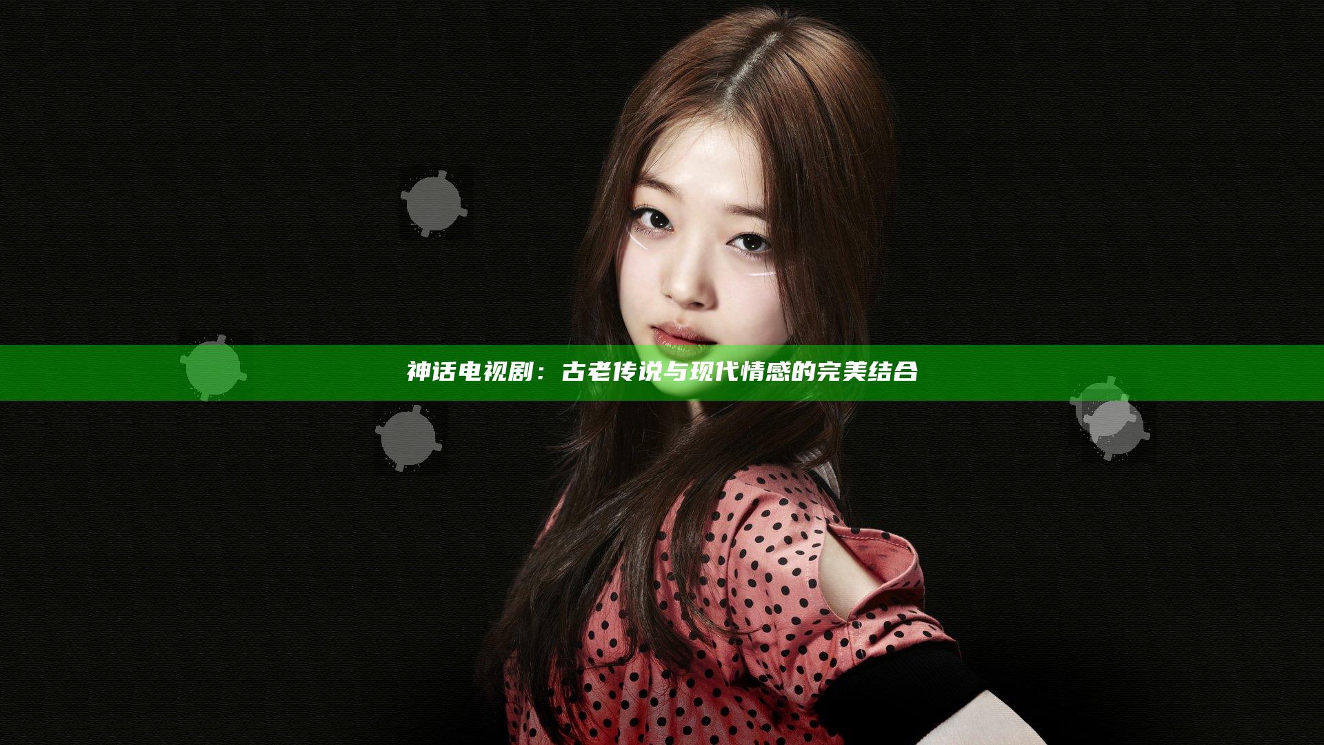 神话电视剧：古老传说与现代情感的完美结合