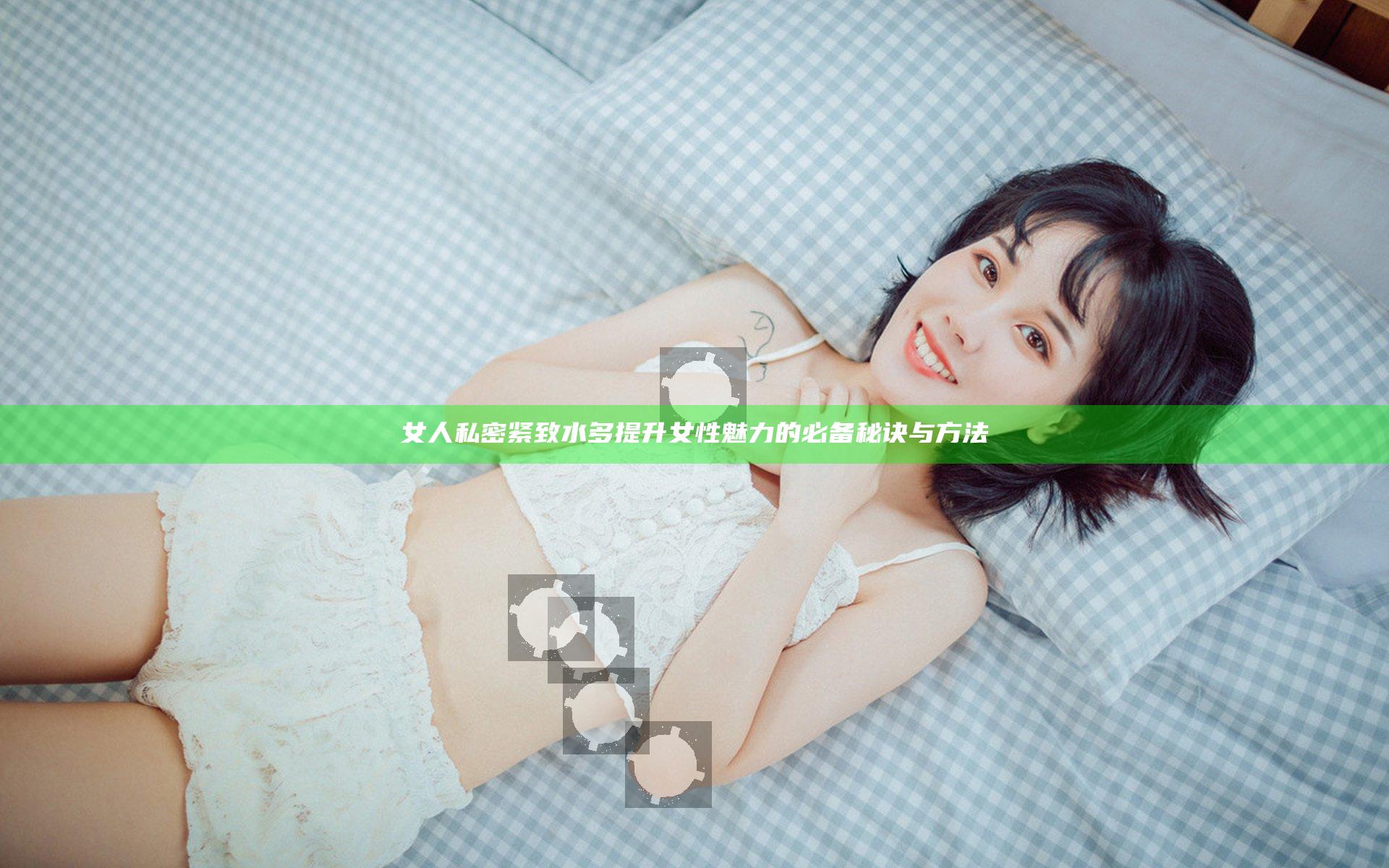 女人私密紧致水多提升女性魅力的必备秘诀与方法