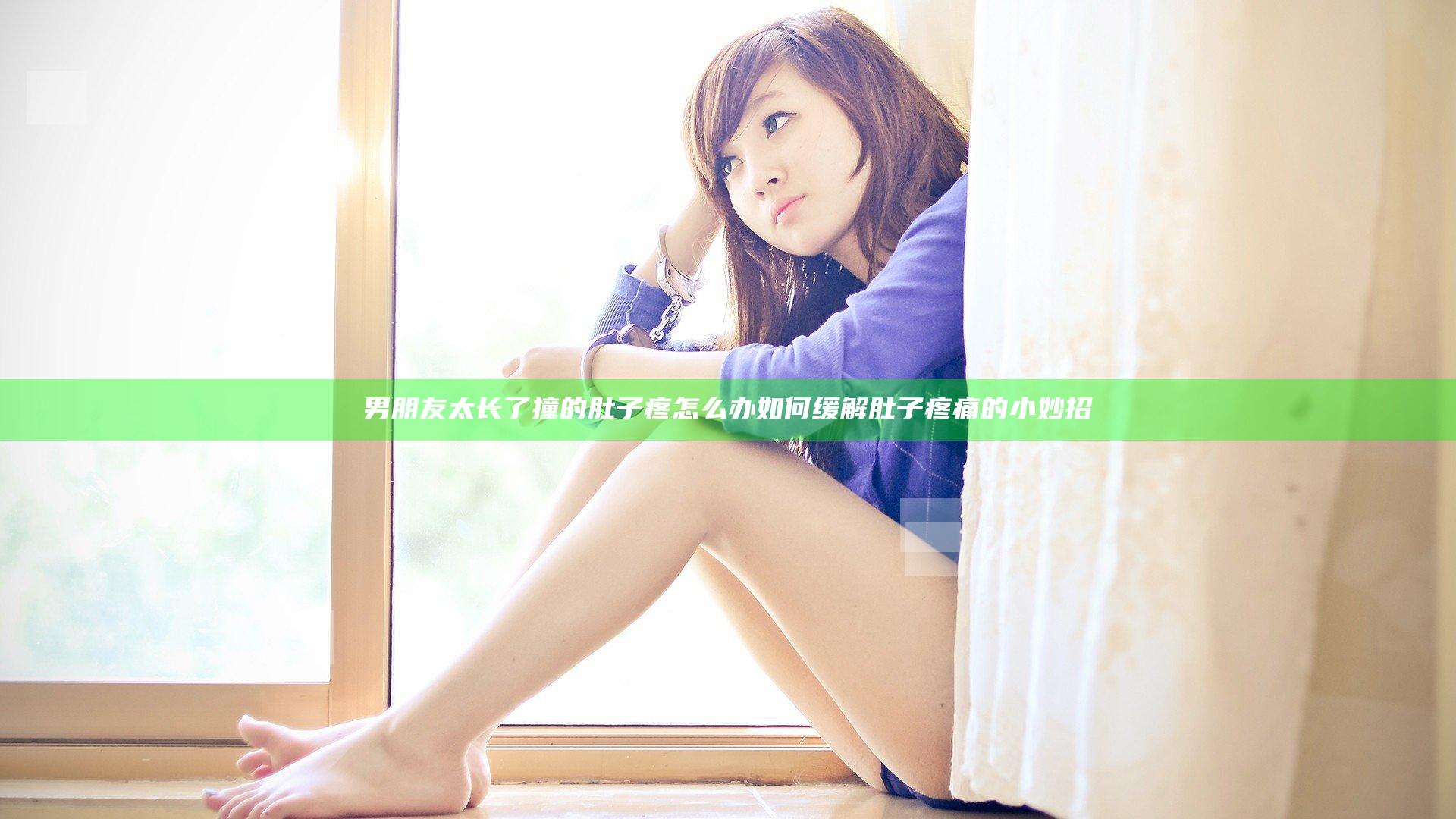 男朋友太长了撞的肚子疼怎么办 如何缓解肚子疼痛的小妙招