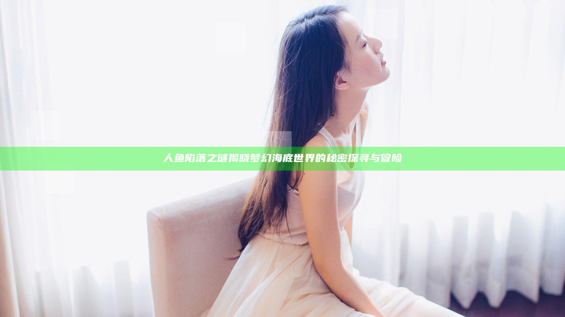 人鱼陷落之谜揭晓 梦幻海底世界的秘密探寻与冒险