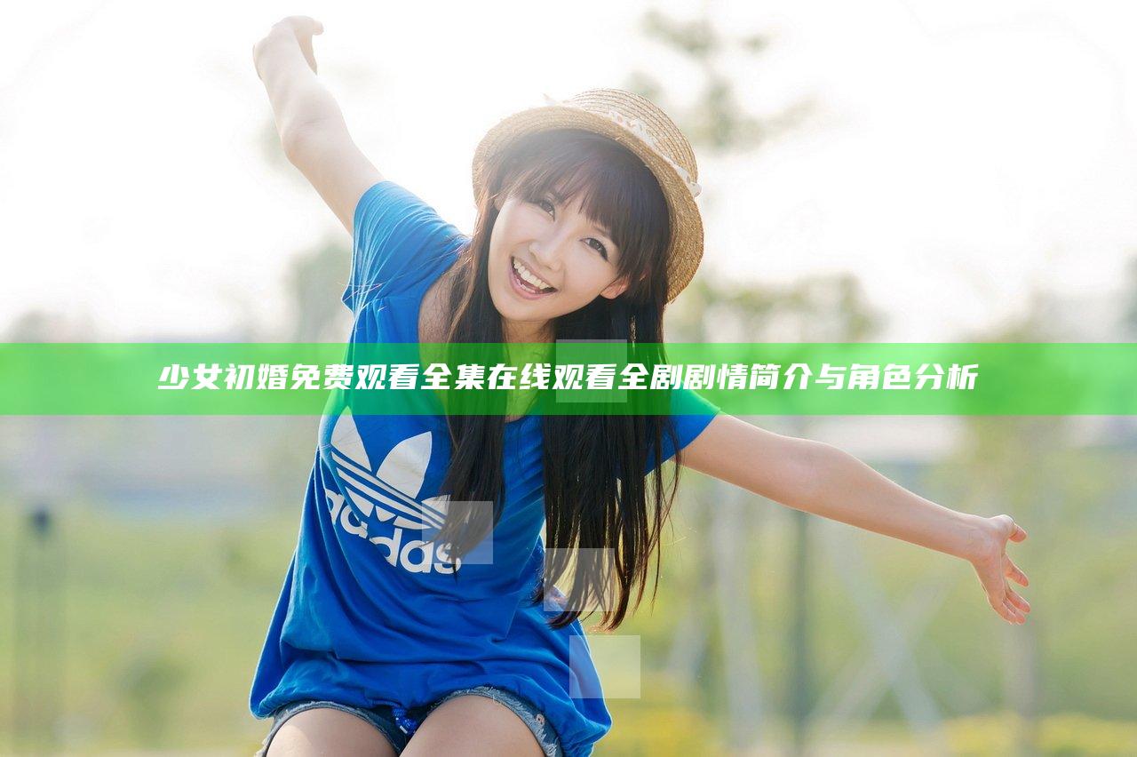 少女初婚免费观看全集在线观看全剧剧情简介与角色分析